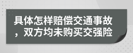 具体怎样赔偿交通事故，双方均未购买交强险