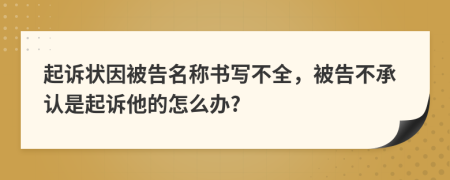 起诉状因被告名称书写不全，被告不承认是起诉他的怎么办?