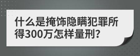 什么是掩饰隐瞒犯罪所得300万怎样量刑？