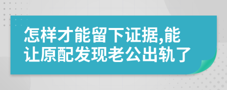 怎样才能留下证据,能让原配发现老公出轨了