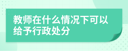 教师在什么情况下可以给予行政处分