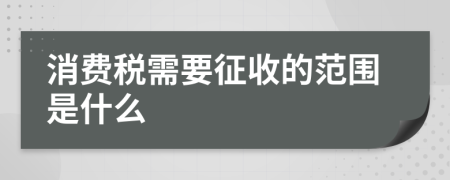 消费税需要征收的范围是什么
