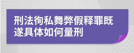 刑法徇私舞弊假释罪既遂具体如何量刑