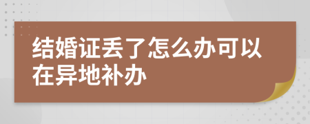 结婚证丢了怎么办可以在异地补办