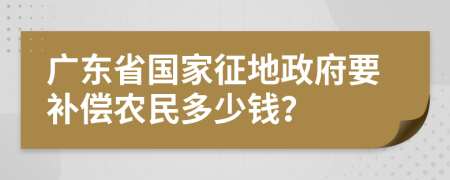 广东省国家征地政府要补偿农民多少钱？