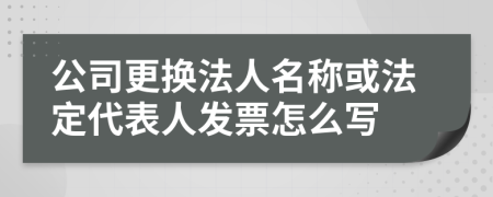 公司更换法人名称或法定代表人发票怎么写