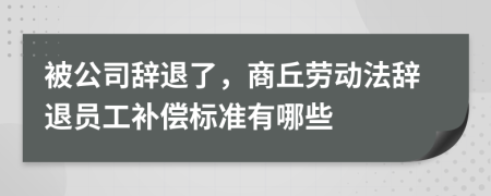 被公司辞退了，商丘劳动法辞退员工补偿标准有哪些