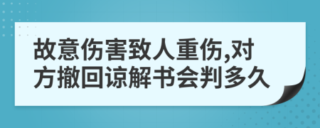 故意伤害致人重伤,对方撤回谅解书会判多久