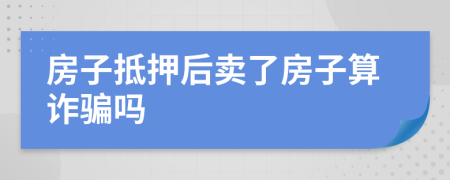 房子抵押后卖了房子算诈骗吗