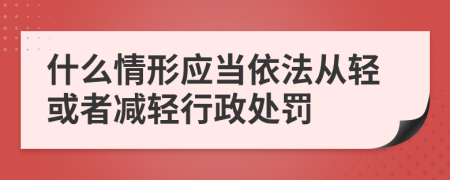 什么情形应当依法从轻或者减轻行政处罚