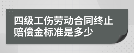四级工伤劳动合同终止赔偿金标准是多少