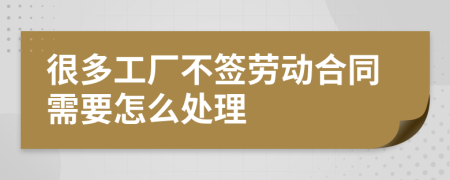 很多工厂不签劳动合同需要怎么处理