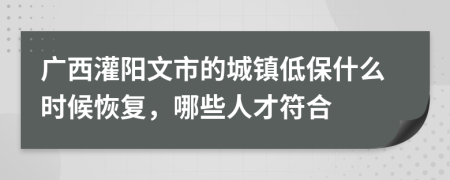 广西灌阳文市的城镇低保什么时候恢复，哪些人才符合