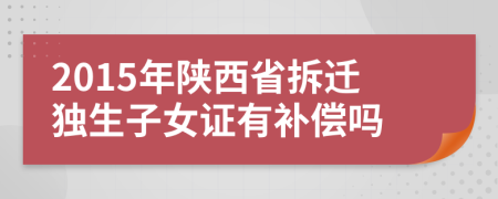 2015年陕西省拆迁独生子女证有补偿吗