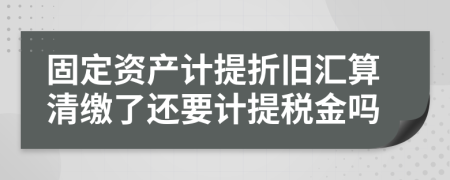 固定资产计提折旧汇算清缴了还要计提税金吗