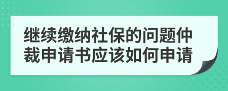 继续缴纳社保的问题仲裁申请书应该如何申请