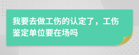 我要去做工伤的认定了，工伤鉴定单位要在场吗