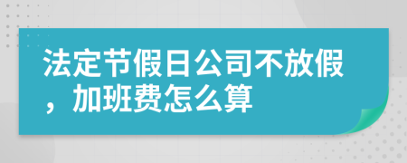 法定节假日公司不放假，加班费怎么算