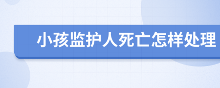 小孩监护人死亡怎样处理