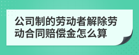 公司制的劳动者解除劳动合同赔偿金怎么算