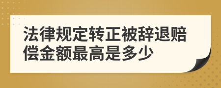 法律规定转正被辞退赔偿金额最高是多少