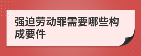 强迫劳动罪需要哪些构成要件