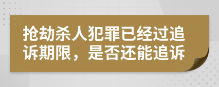 抢劫杀人犯罪已经过追诉期限，是否还能追诉