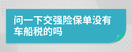 问一下交强险保单没有车船税的吗