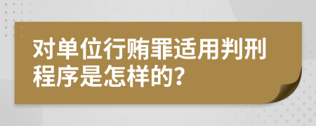 对单位行贿罪适用判刑程序是怎样的？