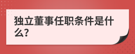 独立董事任职条件是什么？