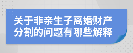 关于非亲生子离婚财产分割的问题有哪些解释