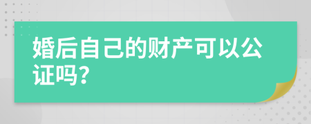 婚后自己的财产可以公证吗？