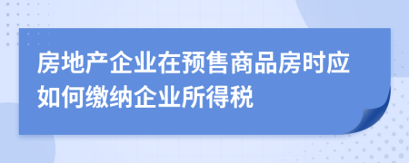 房地产企业在预售商品房时应如何缴纳企业所得税