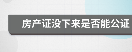 房产证没下来是否能公证