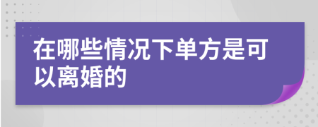 在哪些情况下单方是可以离婚的