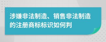 涉嫌非法制造、销售非法制造的注册商标标识如何判