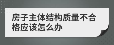 房子主体结构质量不合格应该怎么办