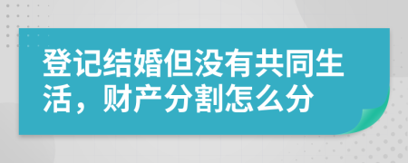 登记结婚但没有共同生活，财产分割怎么分