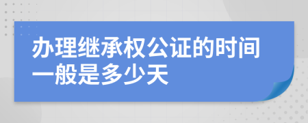 办理继承权公证的时间一般是多少天