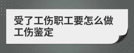 受了工伤职工要怎么做工伤鉴定