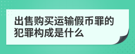 出售购买运输假币罪的犯罪构成是什么