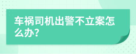 车祸司机出警不立案怎么办？