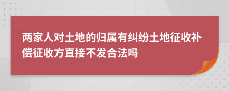 两家人对土地的归属有纠纷土地征收补偿征收方直接不发合法吗