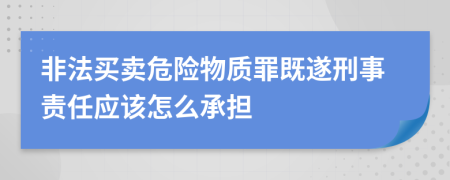 非法买卖危险物质罪既遂刑事责任应该怎么承担