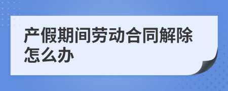 产假期间劳动合同解除怎么办