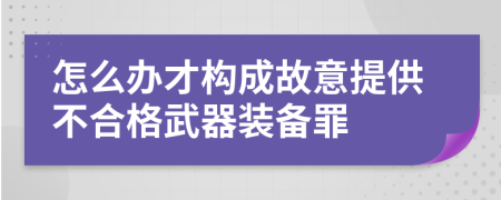 怎么办才构成故意提供不合格武器装备罪