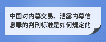 中国对内幕交易、泄露内幕信息罪的判刑标准是如何规定的