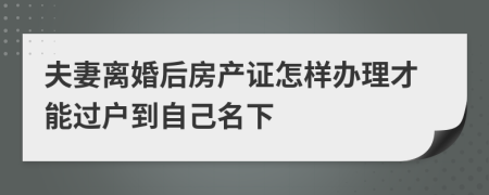 夫妻离婚后房产证怎样办理才能过户到自己名下