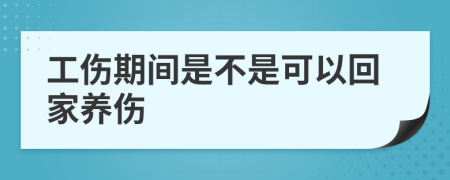 工伤期间是不是可以回家养伤