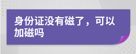 身份证没有磁了，可以加磁吗